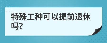 特殊工种可以提前退休吗？