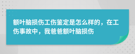 额叶脑损伤工伤鉴定是怎么样的，在工伤事故中，我爸爸额叶脑损伤