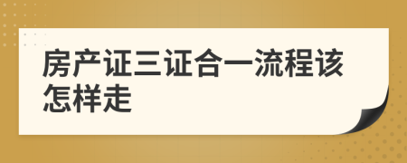 房产证三证合一流程该怎样走