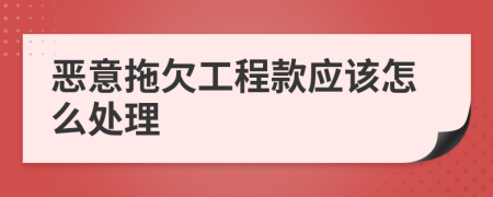 恶意拖欠工程款应该怎么处理