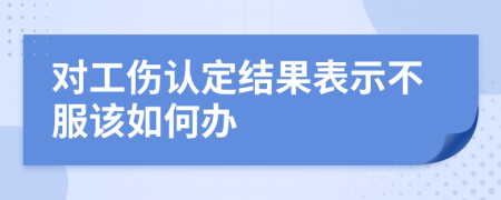 对工伤认定结果表示不服该如何办