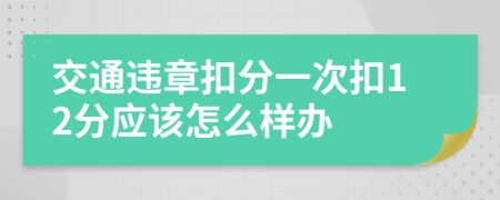 交通违章扣分一次扣12分应该怎么样办