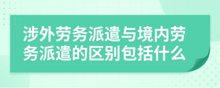 涉外劳务派遣与境内劳务派遣的区别包括什么