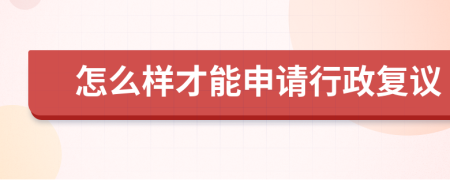 怎么样才能申请行政复议