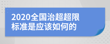 2020全国治超超限标准是应该如何的
