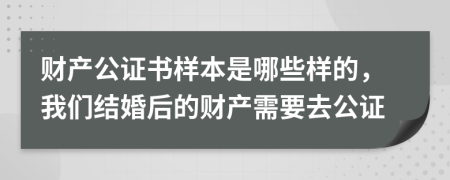 财产公证书样本是哪些样的，我们结婚后的财产需要去公证