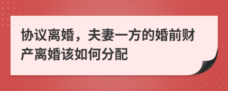 协议离婚，夫妻一方的婚前财产离婚该如何分配