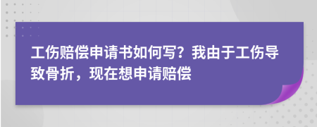 工伤赔偿申请书如何写？我由于工伤导致骨折，现在想申请赔偿