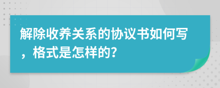 解除收养关系的协议书如何写，格式是怎样的？