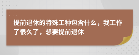 提前退休的特殊工种包含什么，我工作了很久了，想要提前退休