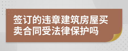 签订的违章建筑房屋买卖合同受法律保护吗