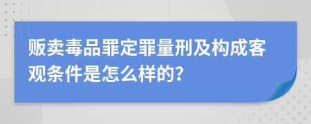 贩卖毒品罪定罪量刑及构成客观条件是怎么样的？