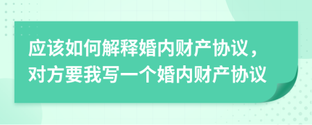 应该如何解释婚内财产协议，对方要我写一个婚内财产协议