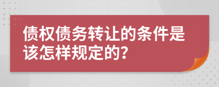 债权债务转让的条件是该怎样规定的？