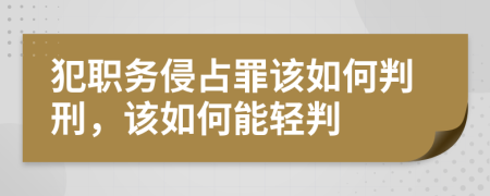 犯职务侵占罪该如何判刑，该如何能轻判