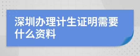 深圳办理计生证明需要什么资料