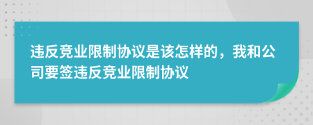 违反竞业限制协议是该怎样的，我和公司要签违反竞业限制协议