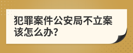 犯罪案件公安局不立案该怎么办？