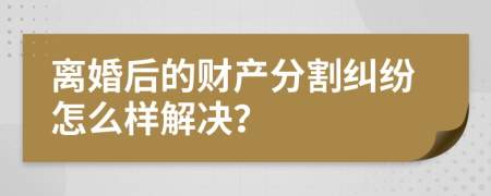 离婚后的财产分割纠纷怎么样解决？