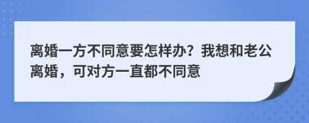 离婚一方不同意要怎样办？我想和老公离婚，可对方一直都不同意