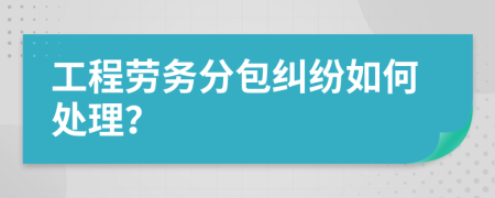 工程劳务分包纠纷如何处理？