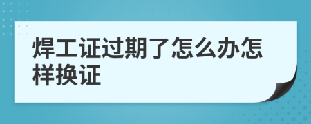 焊工证过期了怎么办怎样换证