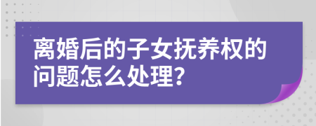 离婚后的子女抚养权的问题怎么处理？