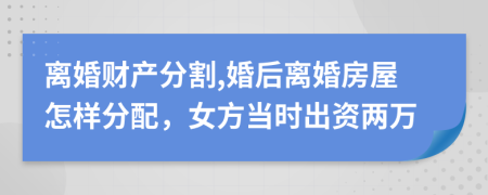 离婚财产分割,婚后离婚房屋怎样分配，女方当时出资两万