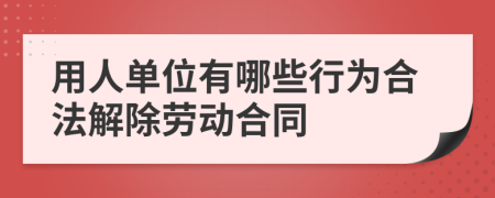 用人单位有哪些行为合法解除劳动合同