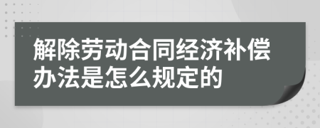 解除劳动合同经济补偿办法是怎么规定的