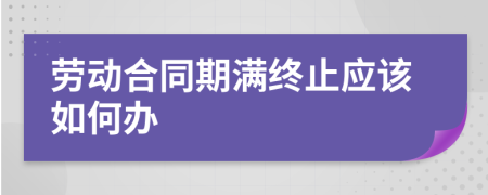 劳动合同期满终止应该如何办