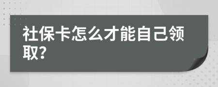 社保卡怎么才能自己领取？