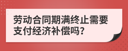 劳动合同期满终止需要支付经济补偿吗？