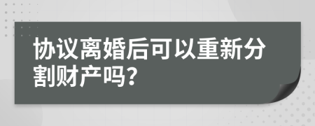 协议离婚后可以重新分割财产吗？