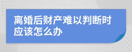 离婚后财产难以判断时应该怎么办