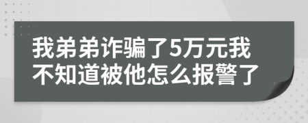 我弟弟诈骗了5万元我不知道被他怎么报警了