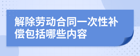 解除劳动合同一次性补偿包括哪些内容