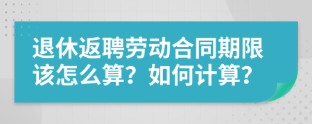 退休返聘劳动合同期限该怎么算？如何计算？