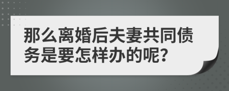 那么离婚后夫妻共同债务是要怎样办的呢？