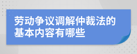 劳动争议调解仲裁法的基本内容有哪些