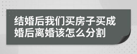 结婚后我们买房子买成婚后离婚该怎么分割