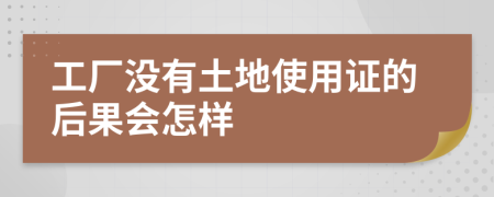 工厂没有土地使用证的后果会怎样