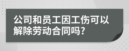 公司和员工因工伤可以解除劳动合同吗?