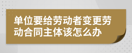 单位要给劳动者变更劳动合同主体该怎么办