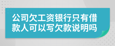 公司欠工资银行只有借款人可以写欠款说明吗