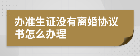 办准生证没有离婚协议书怎么办理