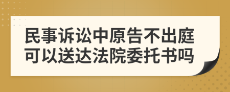 民事诉讼中原告不出庭可以送达法院委托书吗