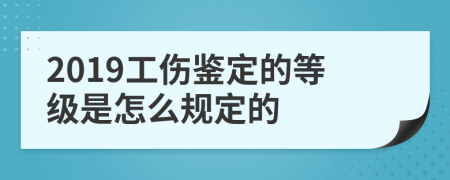 2019工伤鉴定的等级是怎么规定的