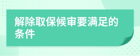 解除取保候审要满足的条件