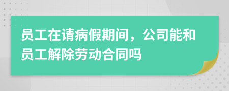 员工在请病假期间，公司能和员工解除劳动合同吗